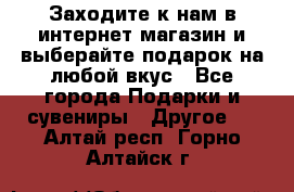 Заходите к нам в интернет-магазин и выберайте подарок на любой вкус - Все города Подарки и сувениры » Другое   . Алтай респ.,Горно-Алтайск г.